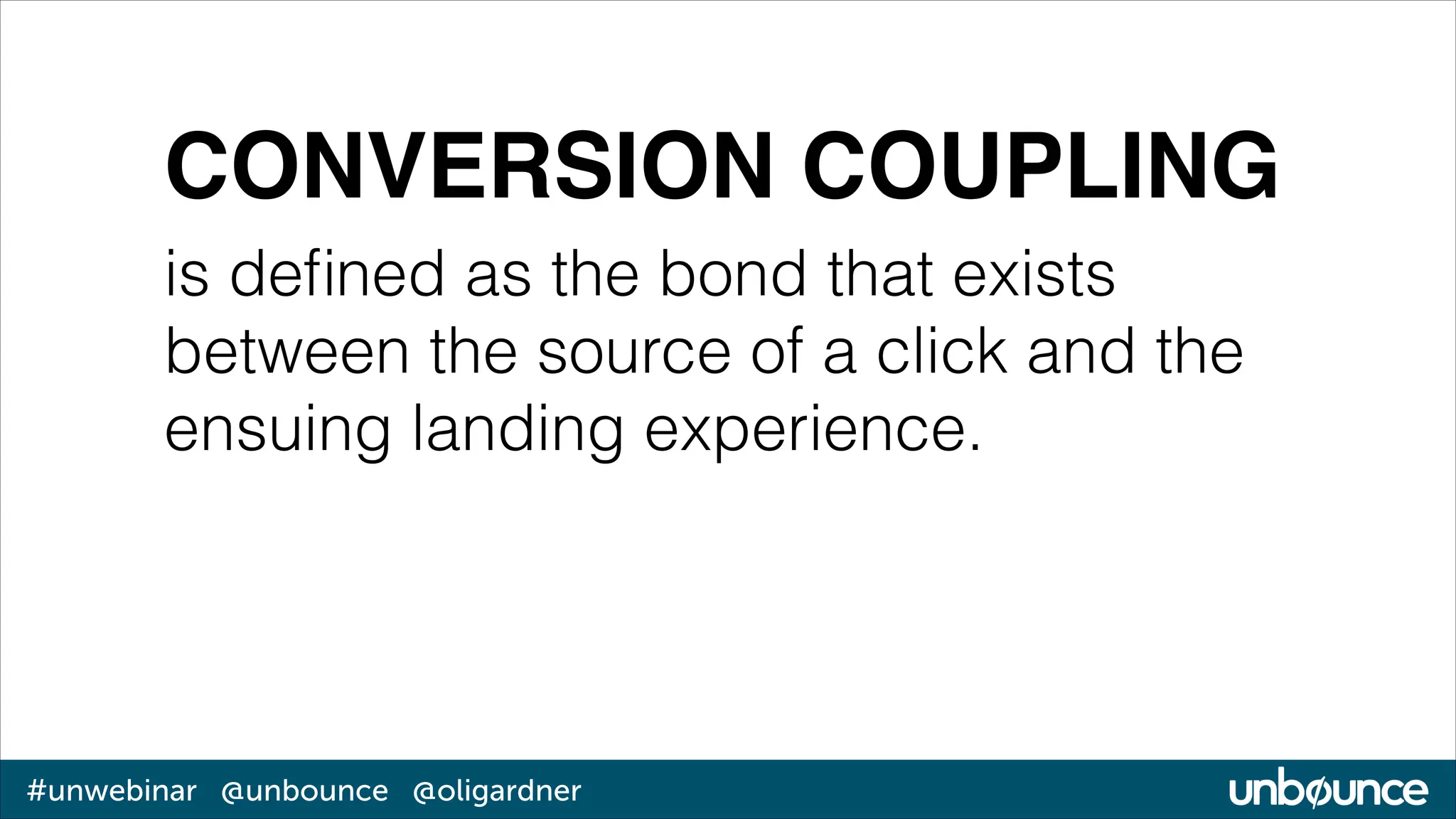 CONVERSION COUPLING
is deﬁned as the bond that exists
between the source of a click and the
ensuing landing experience.

#unwebinar @unbounce @oligardner

 
