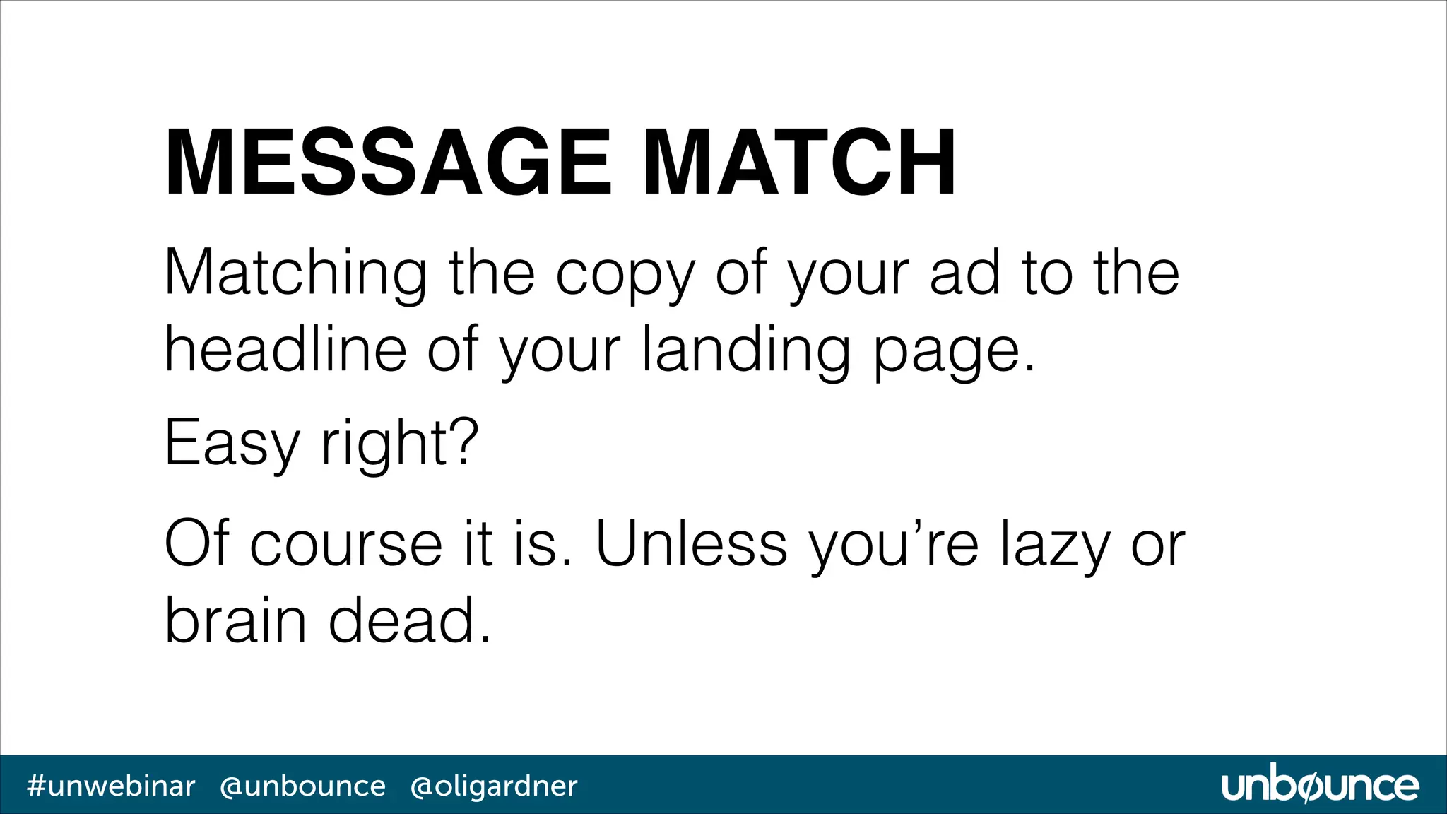 MESSAGE MATCH
Matching the copy of your ad to the
headline of your landing page.
Easy right?
Of course it is. Unless you’re lazy or
brain dead.
#unwebinar @unbounce @oligardner

 