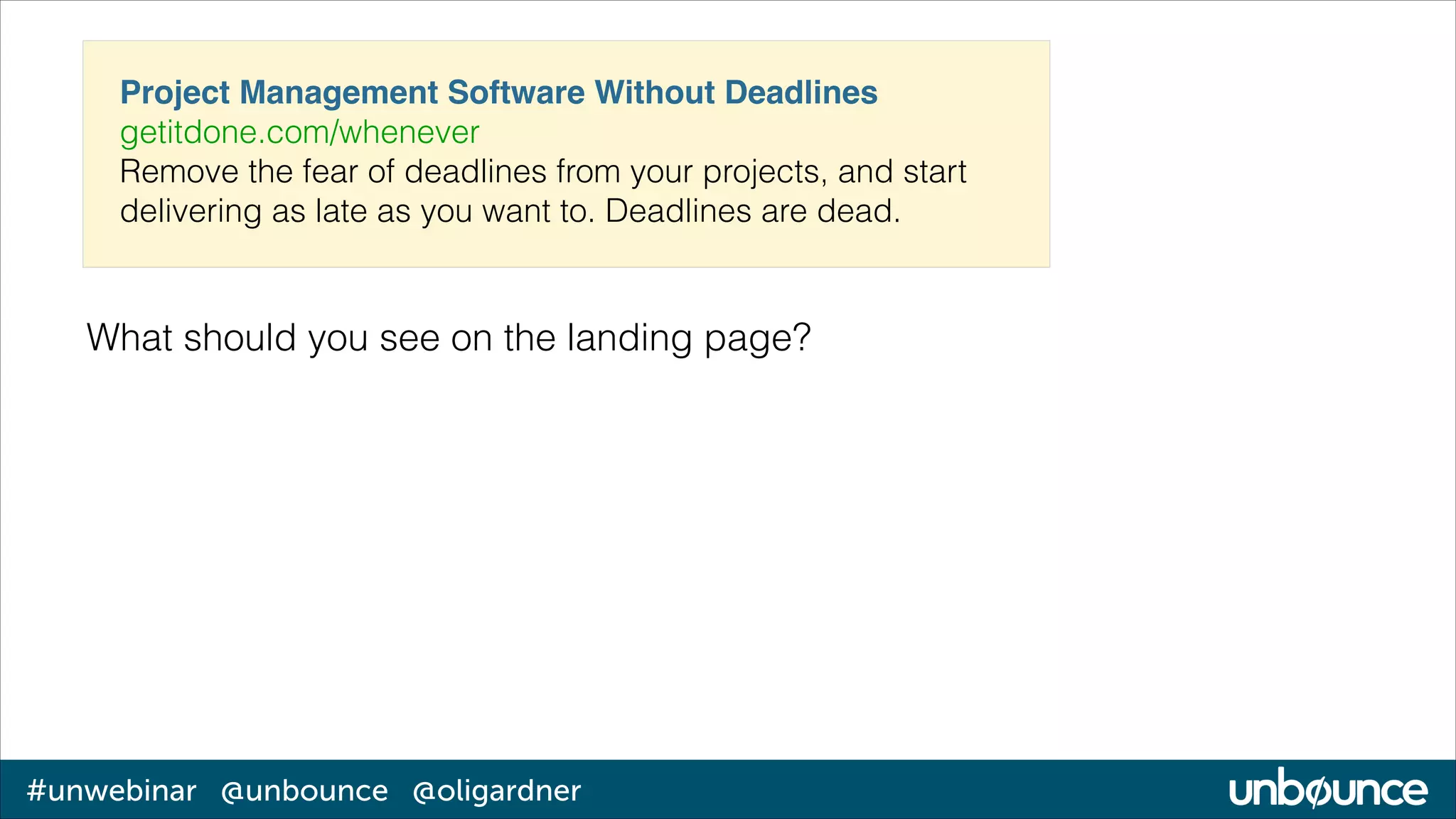 Project Management Software Without Deadlines!
getitdone.com/whenever
Remove the fear of deadlines from your projects, and start
delivering as late as you want to. Deadlines are dead.

What should you see on the landing page?

#unwebinar @unbounce @oligardner

 