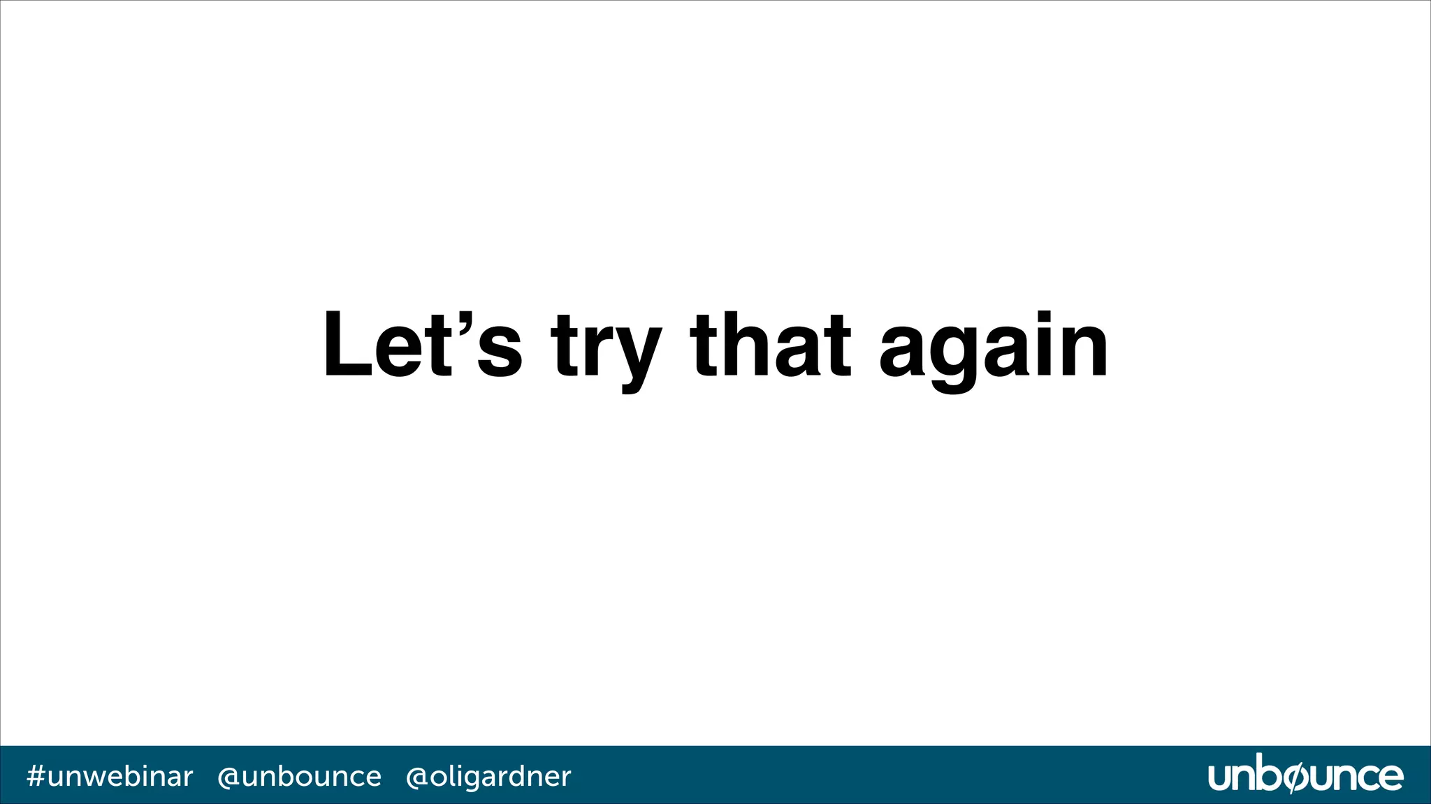 Let’s try that again

#unwebinar @unbounce @oligardner

 
