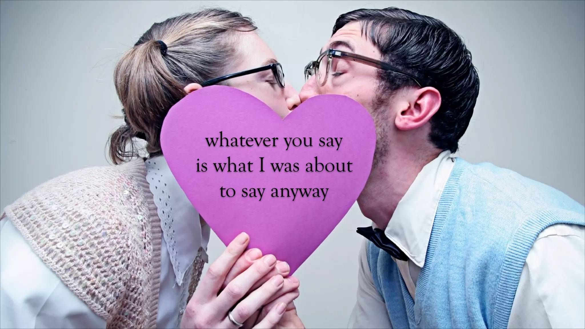 whatever you say
is what I was about
to say anyway

 