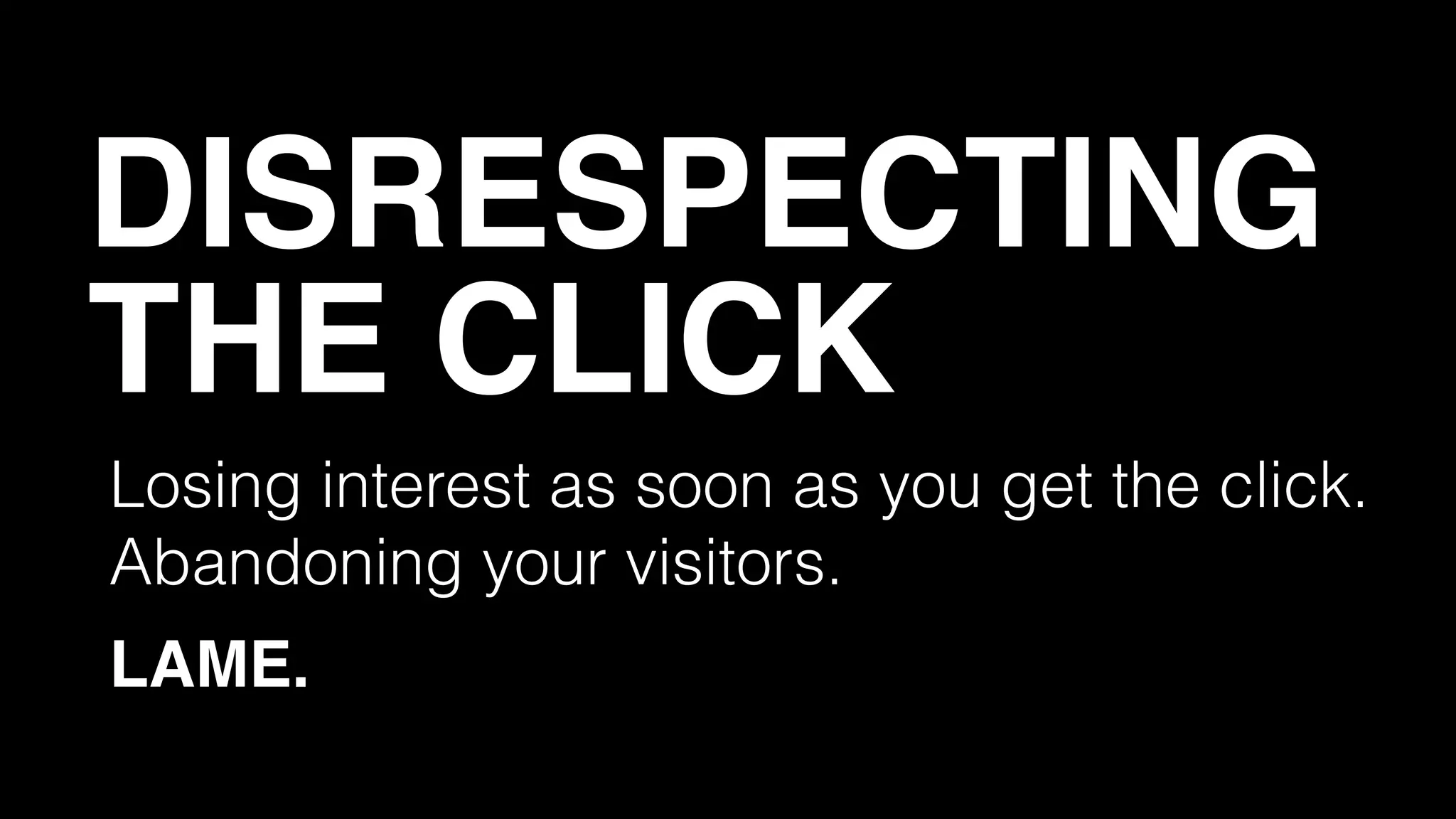 DISRESPECTING!
THE CLICK
Losing interest as soon as you get the click.
Abandoning your visitors.
LAME.

 