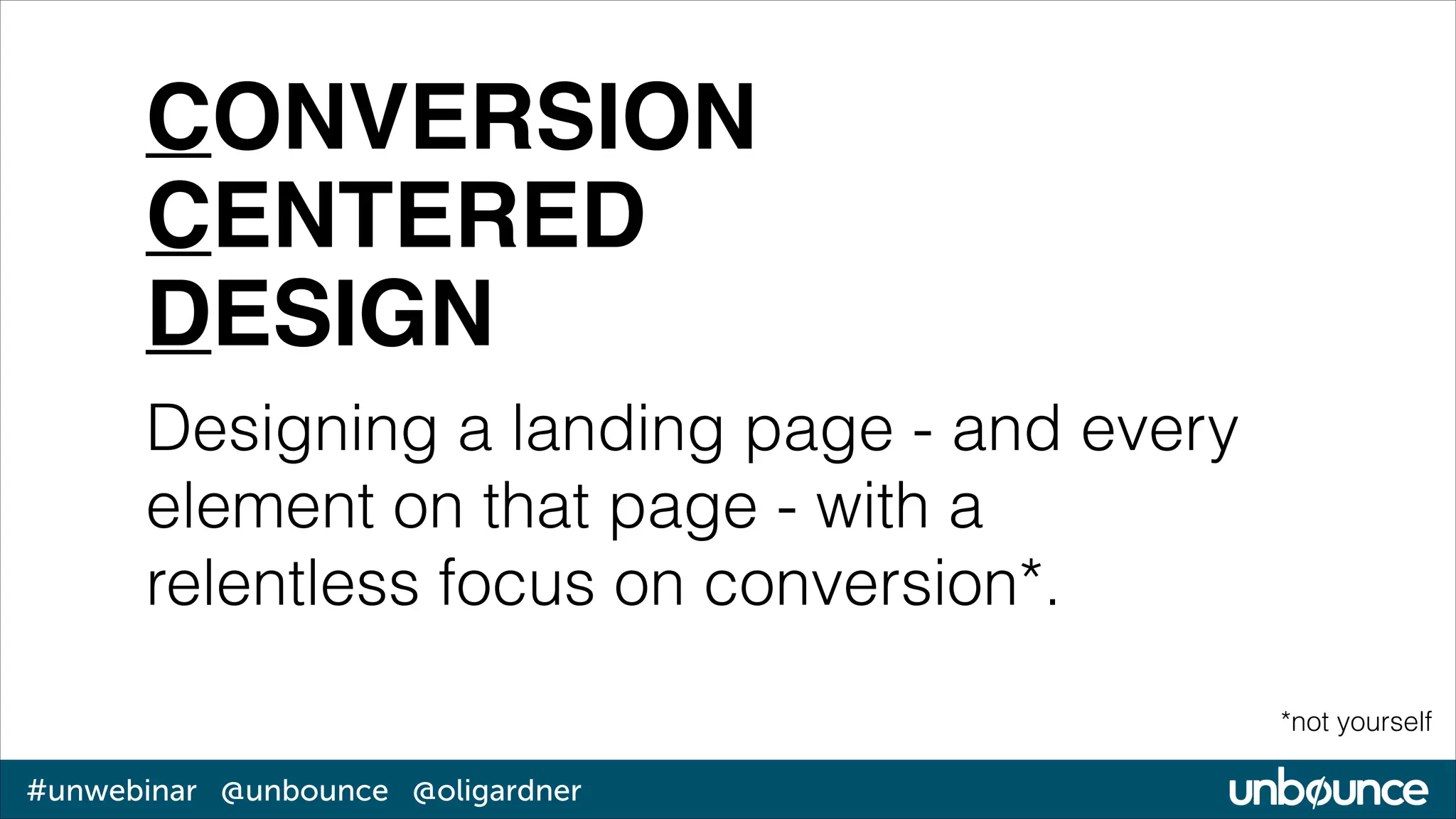 CONVERSION!
CENTERED!
DESIGN
Designing a landing page - and every
element on that page - with a
relentless focus on conversion*.
*not yourself

#unwebinar @unbounce @oligardner

 
