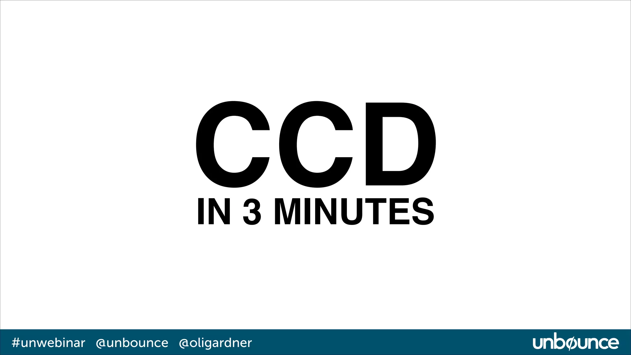 CCD!
IN 3 MINUTES

#unwebinar @unbounce @oligardner

 