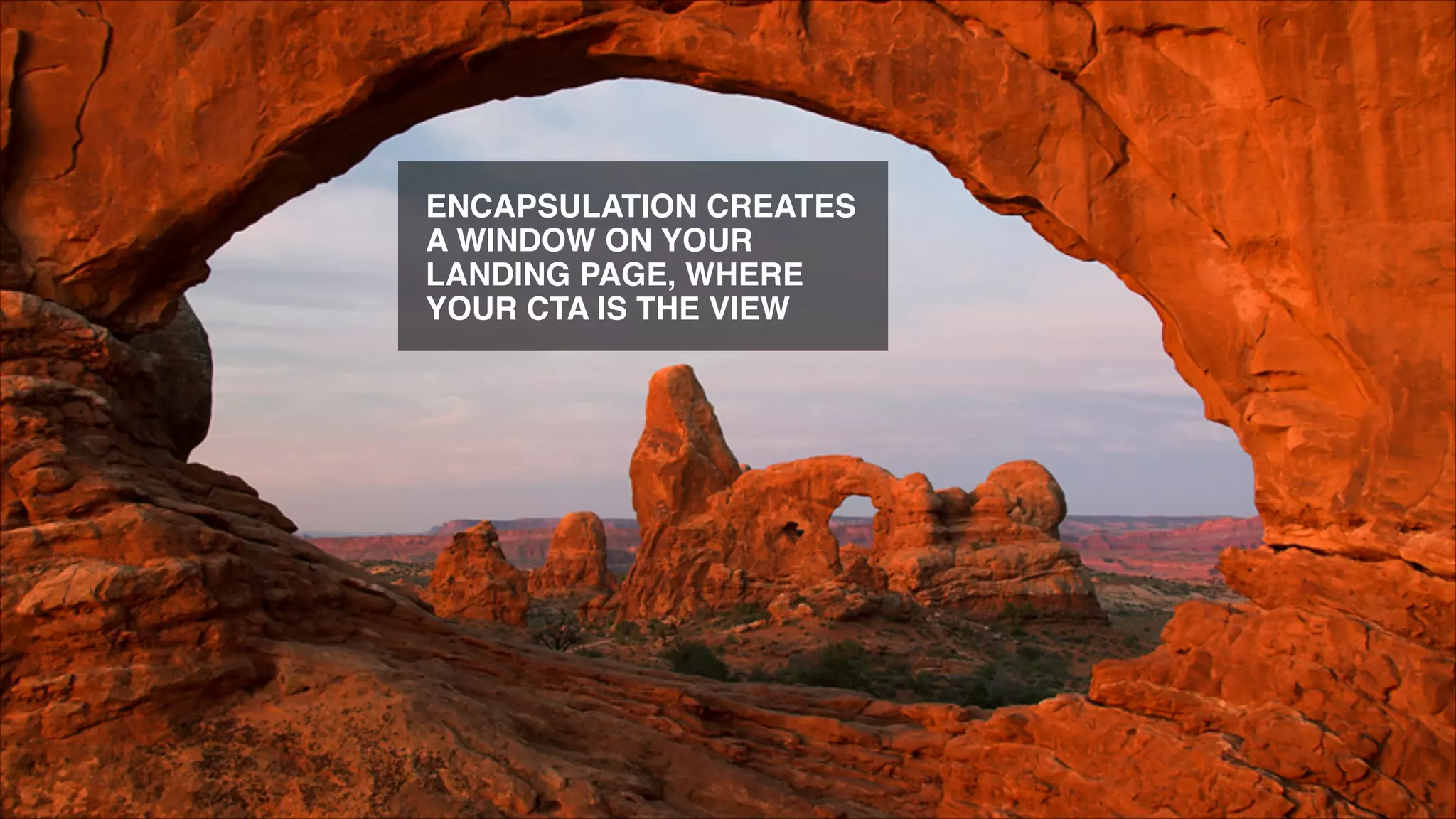 ENCAPSULATION CREATES
A WINDOW ON YOUR
LANDING PAGE, WHERE
YOUR CTA IS THE VIEW

 