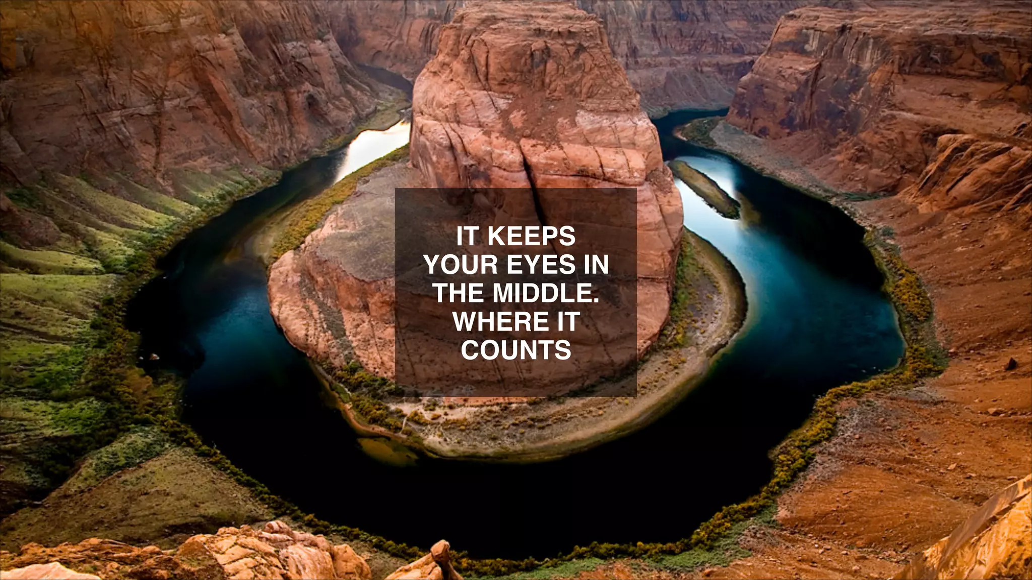 IT KEEPS
YOUR EYES IN
THE MIDDLE.
WHERE IT
COUNTS

 