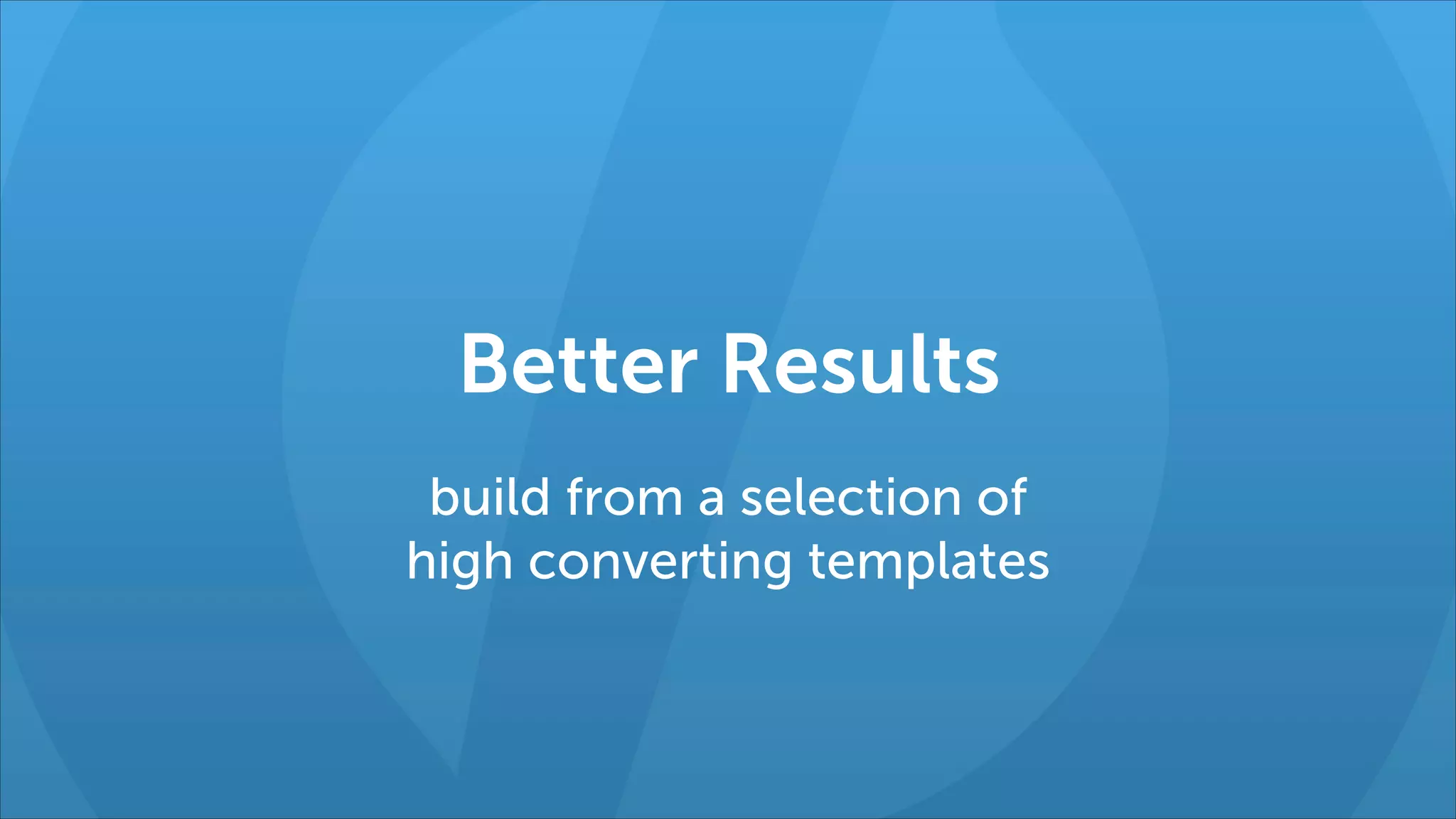 Better Results
build from a selection of  
high converting templates

 