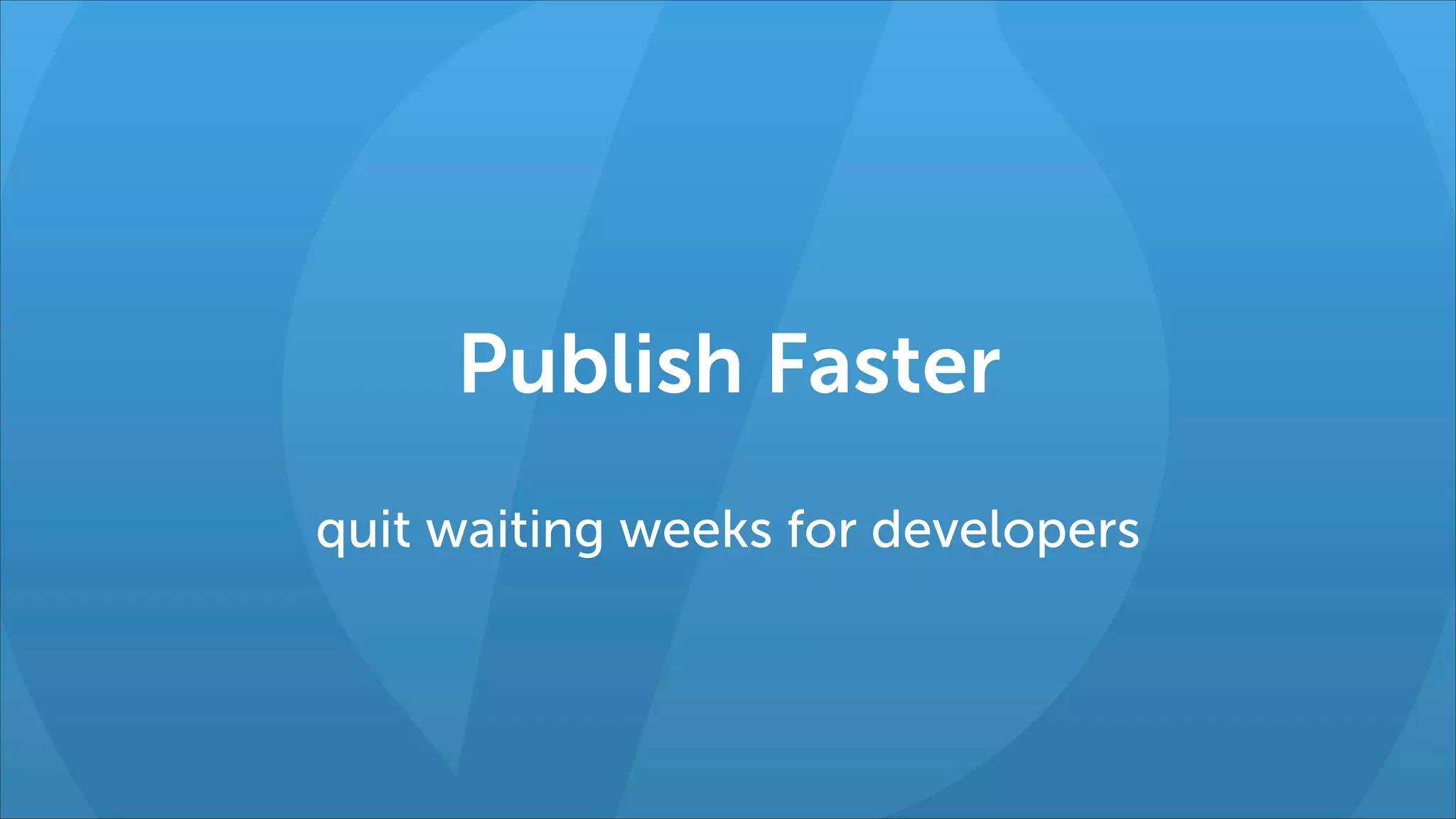 Publish Faster
quit waiting weeks for developers

 