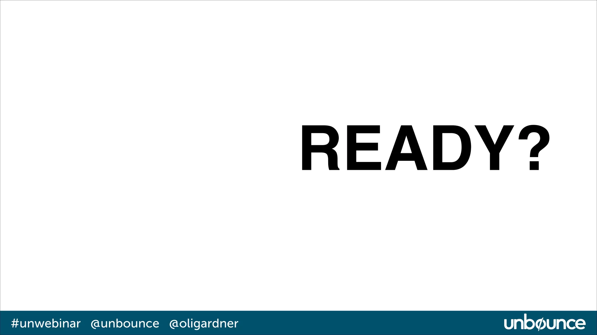 READY?
#unwebinar @unbounce @oligardner

 