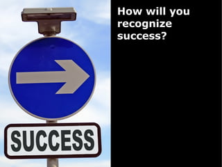 How will you
recognize
success?
 
