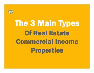 The 3 Main TypesThe 3 Main TypesThe 3 Main TypesThe 3 Main Types
Of Real EstateOf Real EstateOf Real EstateOf Real Estate
Commercial IncomeCommercial IncomeCommercial IncomeCommercial Income
PropertiesPropertiesPropertiesProperties
 