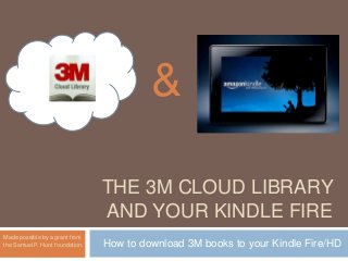 &

                                 THE 3M CLOUD LIBRARY
                                 AND YOUR KINDLE FIRE
Made possible by a grant from
the Samuel P. Hunt foundation.   How to download 3M books to your Kindle Fire/HD
 