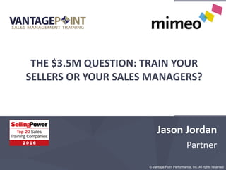 © Vantage Point Performance, Inc. © Vantage Point Performance, Inc. All rights reserved
THE $3.5M QUESTION: TRAIN YOUR
SELLERS OR YOUR SALES MANAGERS?
Jason Jordan
Partner
 