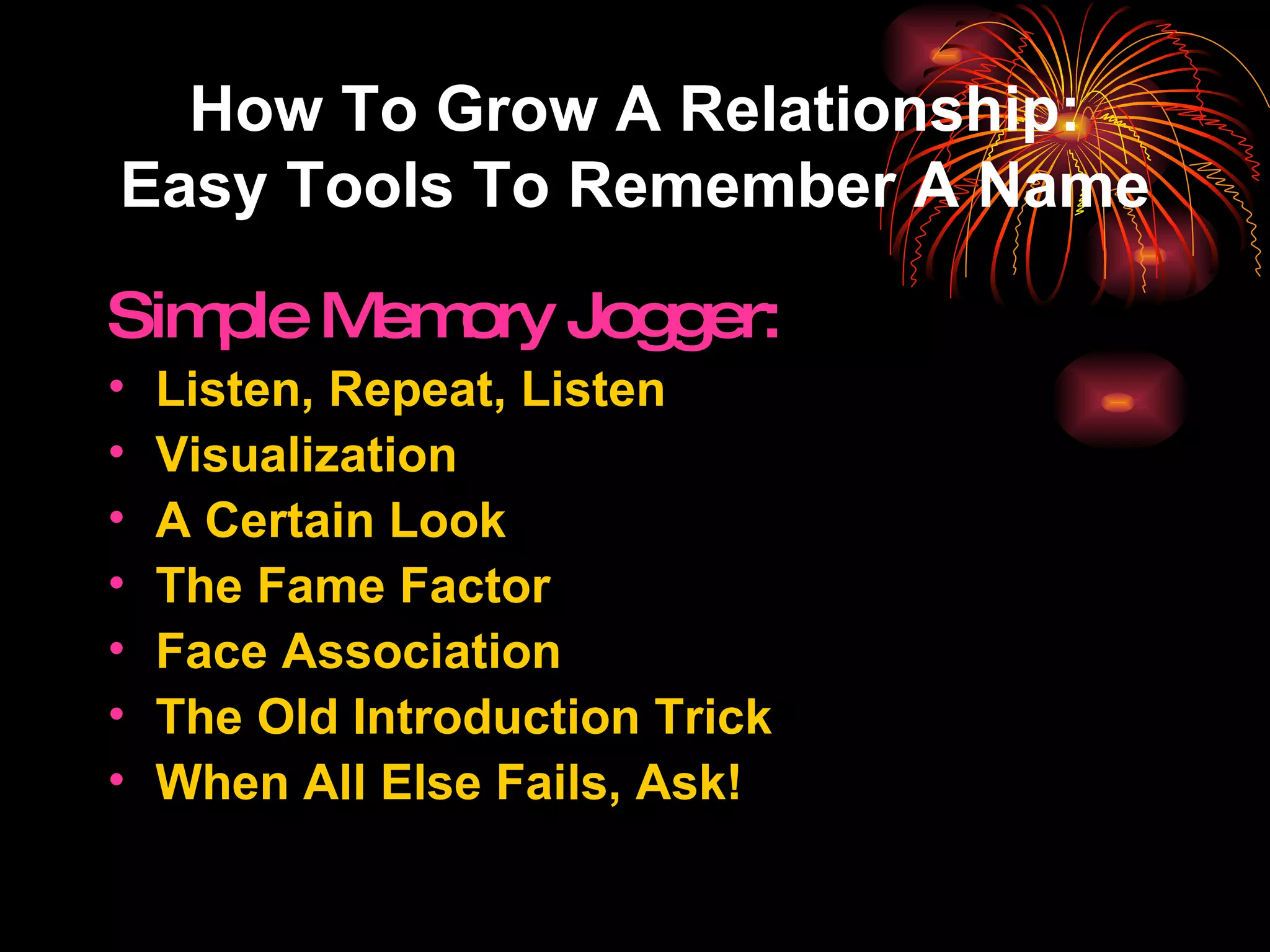How To Grow A Relationship: Easy Tools To Remember A Name Simple Memory Jogger: Listen, Repeat, Listen Visualization A Certain Look The Fame Factor Face Association The Old Introduction Trick When All Else Fails, Ask! 