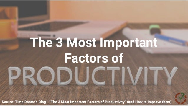 Source: Time Doctor’s Blog - “ABC Method Time Management : What it is & How to Implement”
Source: Time Doctor’s Blog - “The 3 Most Important Factors of Productivity” (and How to Improve them)
The 3 Most Important
Factors of
 