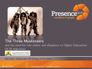 The Three Musketeers 
and the need for role clarity and allegiance to Higher Educations 
HCM objectives 
Rob Scott : Global Lead: HR Strategy & Innovations 
© 2014 Presence of IT – Confidential & Proprietary 
robscottinsyd 
 