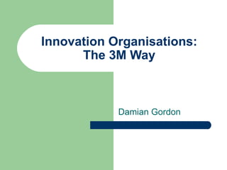 Innovation Organisations: The 3M Way Damian Gordon 