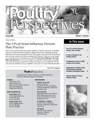 The 3 P’s of Avian Influenza:
Prevent, Plan, Practice 1
Is There a Monster in the
(Poultry) House? 2
AI Outbreak in Europe in 2003:
Lessons to Be Learned 4
Depopulation of Poultry Flocks
during Disease Outbreaks
and Other Catastrophic Events 9
Disposal Options for Avian
Influenza Flocks 10
Spring 2006 Volume 7, Number 1
Editor’s Note
The 3 P’s of Avian Influenza: Prevent,
Plan, Practice
These days everyone from the poultry industry wonders what may be heading
our way as birds start their migratory flight north to their breeding grounds.
Will this time bring the undesired virus? We cannot stop wild birds from flying
and carrying viruses with them, including AI. However, there are a few things
we can do that can be summarized as the 3 P’s of Avian Influenza: Prevent,
Plan, and Practice. Prevent any contact of wild birds with poultry and apply
very strict biosecurity measures to reduce the chances of an outbreak. Do not
wait until an outbreak occurs; establish a clear plan of action beforehand when
See 3 P’s on page 2
is published by the College of Agriculture and Natural Resources,
University of Maryland, College Park, Maryland.
EDITORS
Inma Estevez, Ph.D.
Roselina Angel, Ph.D.
Dept. of Animal and Avian Sciences
University of Maryland
College Park, MD 20742
HOW TO CONTACT US
Inma Estevez, Ph.D.
E-mail: iestevez@umd.edu
Tel: 301-405-5779
Fax: 301-314-9059
Roselina Angel, Ph.D.
E-mail: rangel@umd.edu
Tel: 301-405-8494
Fax: 301-314-9059
CONTRIBUTORS
Daniel R. Perez, PhD.
Assistant Professor
Department of Veterinary Medicine
University of Maryland, College Park
dperez@umd.edu
Harm Kiezebrink
Independent Expert in the Control of
Avian Influenza at the Farm Level
Adcare GmbH (Munich, Germany),
center@ad-care.com
Dr. Nathaniel L. Tablante
Extension Poultry Veterinarian
University of Maryland, College Park
nlt@umd.edu
Bud Malone
Extension Poultry Specialist
University of Delaware
malone@udel.edu
In This Issue
 
