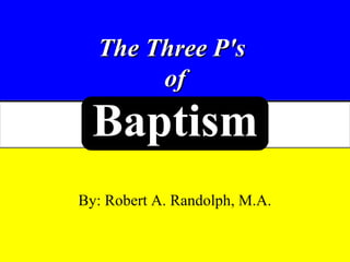 The Three P'sThe Three P's
ofof
By: Robert A. Randolph, M.A.
BaptismBaptism
 