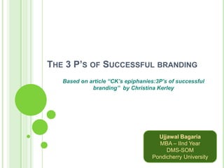 The 3 P’s of Successful branding Based on article “CK’s epiphanies:3P’s of successful branding”  by Christina Kerley Ujjawal Bagaria MBA – IIndYear DMS-SOM Pondicherry University 