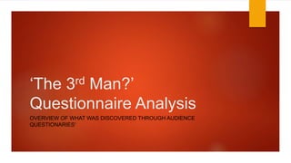 ‘The 3rd Man?’
Questionnaire Analysis
OVERVIEW OF WHAT WAS DISCOVERED THROUGH AUDIENCE
QUESTIONARIES'
 