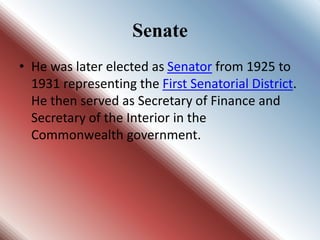 Senate
• He was later elected as Senator from 1925 to
1931 representing the First Senatorial District.
He then served as Secretary of Finance and
Secretary of the Interior in the
Commonwealth government.
 