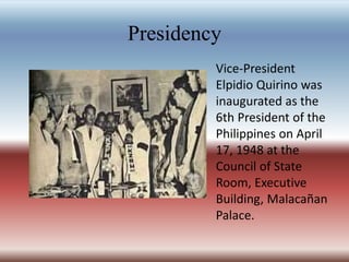 Presidency
Vice-President
Elpidio Quirino was
inaugurated as the
6th President of the
Philippines on April
17, 1948 at the
Council of State
Room, Executive
Building, Malacañan
Palace.
 