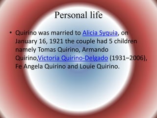 Personal life
• Quirino was married to Alicia Syquia, on
January 16, 1921 the couple had 5 children
namely Tomas Quirino, Armando
Quirino,Victoria Quirino-Delgado (1931–2006),
Fe Angela Quirino and Louie Quirino.
 