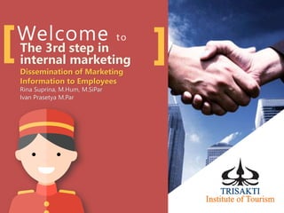 Welcome to
The 3rd step in
internal marketing
Dissemination of Marketing
Information to Employees
Rina Suprina, M.Hum, M.SiPar
Ivan Prasetya M.Par
 