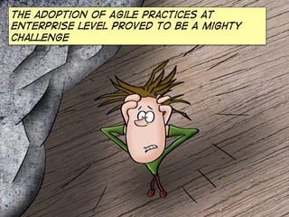 The adoption of Agile practices at
enterprise level proved to be a mighty
challenge

 