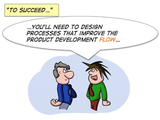 “to succeed…”
…you'll need to design
processes that improve the
product development flow…

 