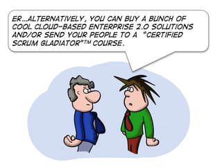 er…Alternatively, you can buy a bunch of
cool cloud-based enterprise 2.0 solutions
and/or send your people to a “certified
scrum gladiator”tm course.

 