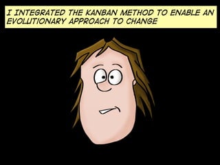 I Integrated the kanban method to enable an
evolutionary approach to change

 