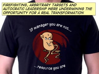 Firefighting, arbritrary targets and
autocratic leadership were undermining the
opportunity for a real transformation

 