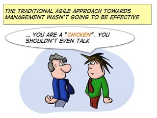 The traditional agile approach towards
management wasn’t going to be effective
… You are a “chicken”. You
shouldn’t even talk

 