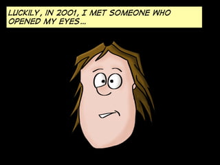 Luckily, in 2001, I met someone who
OPENED MY EYES…

 