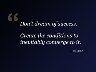 “

Don’t dream of success.
Create the conditions to
inevitably converge to it.
--- Me (1967 - )

 