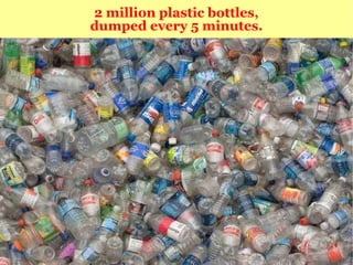 2 million plastic bottles, dumped every 5 minutes. 