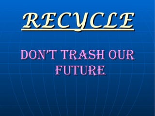 RECYCLE DON’T TRASH OUR FUTURE 