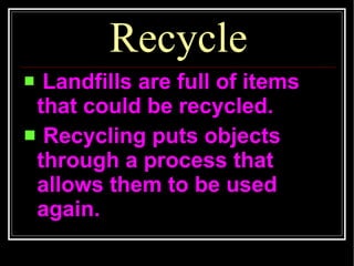 Recycle Landfills are full of items that could be recycled. Recycling puts objects  through a process that  allows them to be used again. 