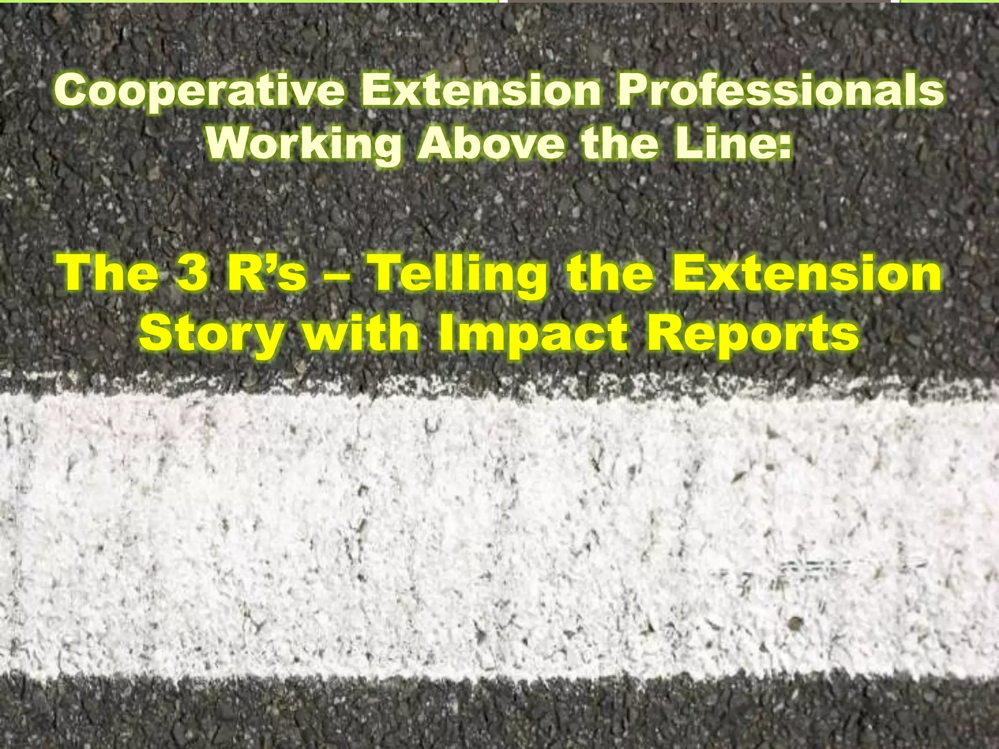 Cooperative Extension Professionals
Working Above the Line:
The 3 R’s – Telling the Extension
Story with Impact Reports
 