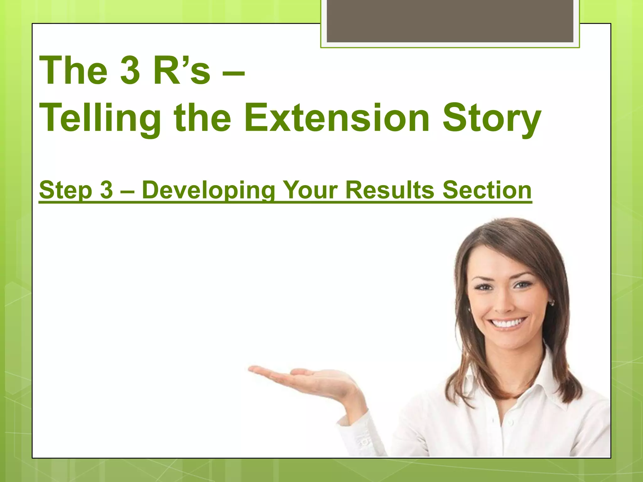 The 3 R’s –
Telling the Extension Story
Step 3 – Developing Your Results Section
 