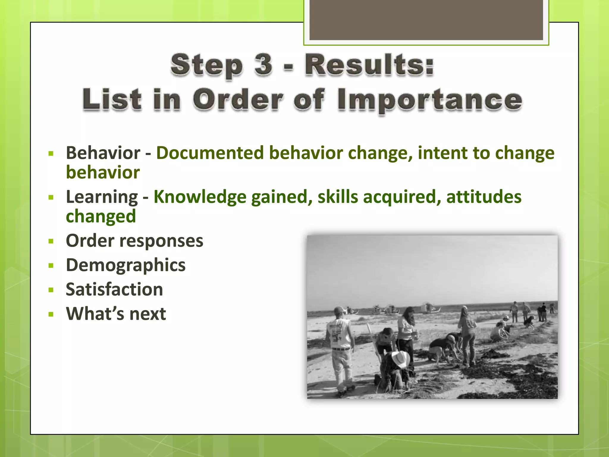  Behavior - Documented behavior change, intent to change
behavior
 Learning - Knowledge gained, skills acquired, attitudes
changed
 Order responses
 Demographics
 Satisfaction
 What’s next
 