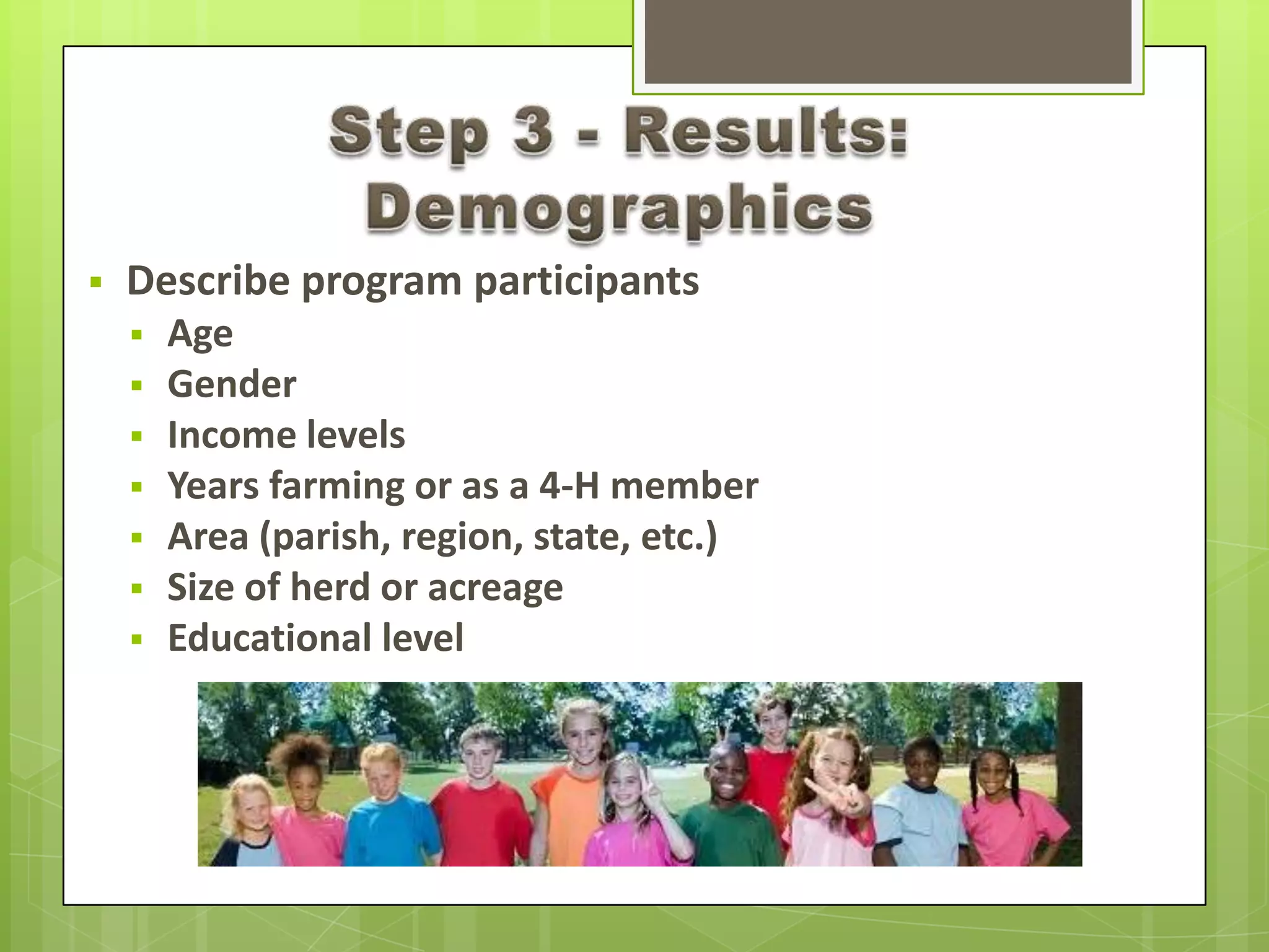  Describe program participants
 Age
 Gender
 Income levels
 Years farming or as a 4-H member
 Area (parish, region, state, etc.)
 Size of herd or acreage
 Educational level
 