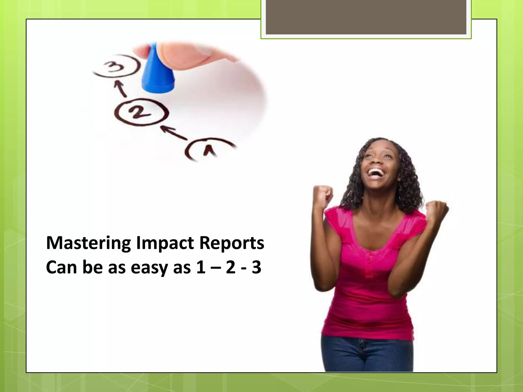 Mastering Impact Reports
Can be as easy as 1 – 2 - 3
 