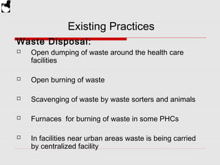 Existing Practices
Waste Disposal:
 Open dumping of waste around the health care
facilities
 Open burning of waste
 Sca...