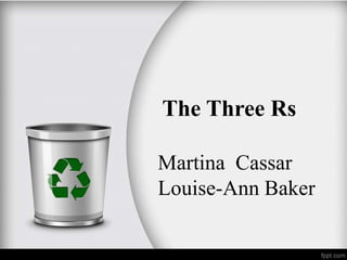 The Three Rs
Martina Cassar
Louise-Ann Baker
 