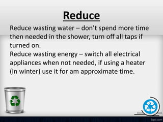 Reduce
Reduce wasting water – don’t spend more time
then needed in the shower, turn off all taps if
turned on.
Reduce wast...
