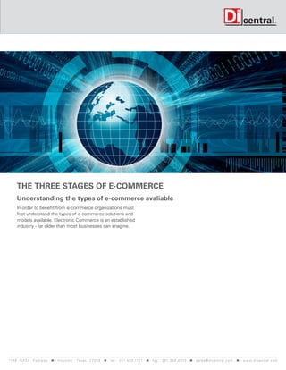 The three stages of e-commerce
      Understanding the types of e-commerce avaliable
      In order to benefit from e-commerce organizations must
      first understand the types of e-commerce solutions and
      models available. Electronic Commerce is an established
      industry - far older than most businesses can imagine.




119 9 N A S A P a r k w a y < H o u s t o n , Tex a s 7 7 0 5 8 < t e l : 2 8 1. 4 8 0 .1121 < f a x : 2 8 1. 218 . 4 8 10 < s a l e s @ d i c e n t r a l . c o m < w w w. d i c e n t r a l . c o m
 