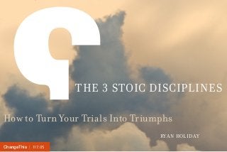 | 117.05ChangeThis
THE 3 STOIC DISCIPLINES
How to Turn Your Trials Into Triumphs
RYAN HOLIDAY
 